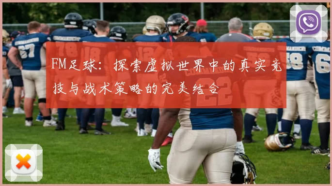 FM足球：探索虚拟世界中的真实竞技与战术策略的完美结合
