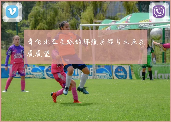 哥伦比亚足球的辉煌历程与未来发展展望