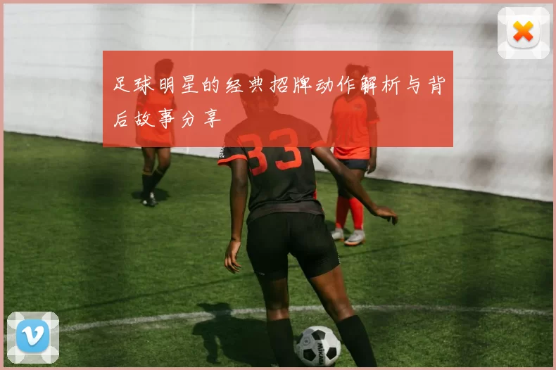足球明星的经典招牌动作解析与背后故事分享