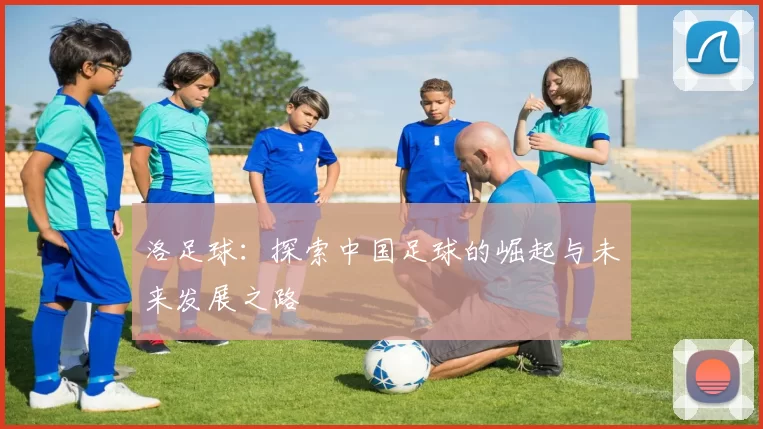 洛足球：探索中国足球的崛起与未来发展之路
