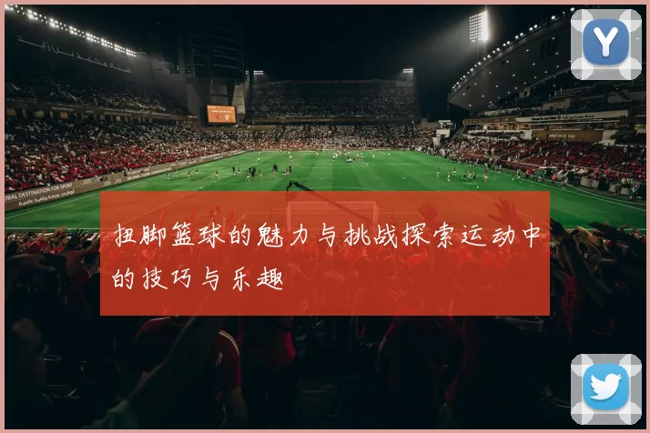 扭脚篮球的魅力与挑战探索运动中的技巧与乐趣